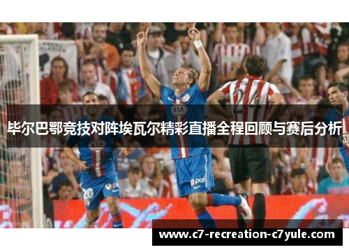 毕尔巴鄂竞技对阵埃瓦尔精彩直播全程回顾与赛后分析