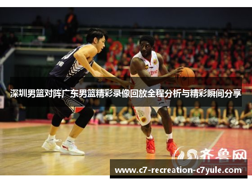 深圳男篮对阵广东男篮精彩录像回放全程分析与精彩瞬间分享