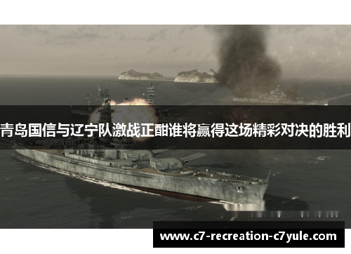 青岛国信与辽宁队激战正酣谁将赢得这场精彩对决的胜利